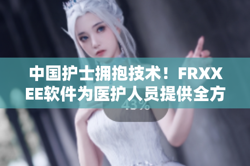 中国护士拥抱技术！FRXXEE软件为医护人员提供全方位管理工具