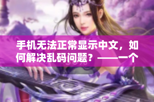 手机无法正常显示中文，如何解决乱码问题？——一个关于软件的教程