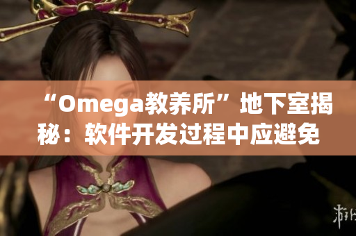 “Omega教养所”地下室揭秘：软件开发过程中应避免的3个大坑