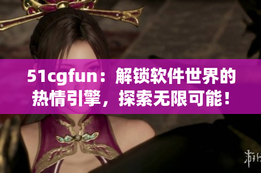 51cgfun：解锁软件世界的热情引擎，探索无限可能！