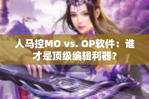 人马控MO vs. OP软件：谁才是顶级编辑利器？