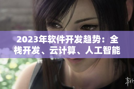 2023年软件开发趋势：全栈开发、云计算、人工智能、区块链、IoT变革