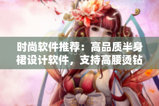 时尚软件推荐：高品质半身裙设计软件，支持高腰烫钻效果
