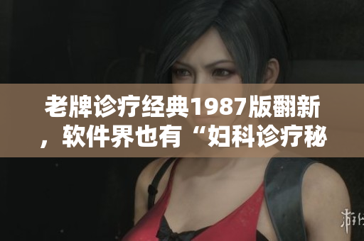 老牌诊疗经典1987版翻新，软件界也有“妇科诊疗秘要”了！