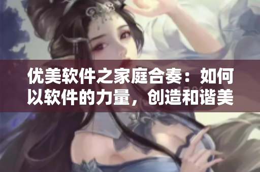 优美软件之家庭合奏：如何以软件的力量，创造和谐美满的家庭场景