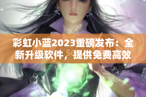 彩虹小蓝2023重磅发布：全新升级软件，提供免费高效编辑服务！