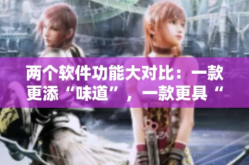 两个软件功能大对比：一款更添“味道”，一款更具“深度”