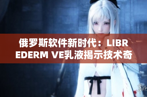 俄罗斯软件新时代：LIBREDERM VE乳液揭示技术奇迹