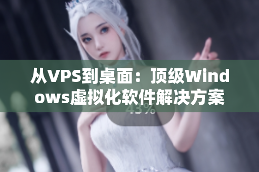 从VPS到桌面：顶级Windows虚拟化软件解决方案