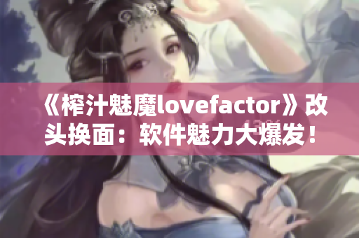 《榨汁魅魔lovefactor》改头换面：软件魅力大爆发！