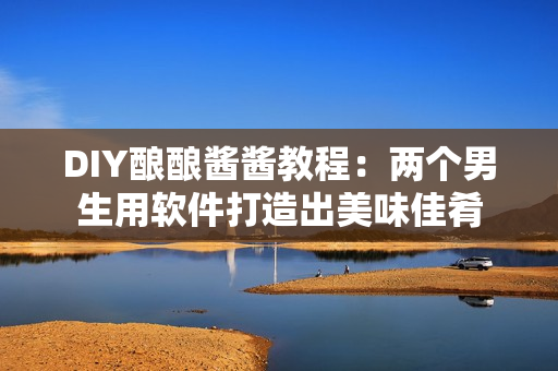 DIY酿酿酱酱教程：两个男生用软件打造出美味佳肴
