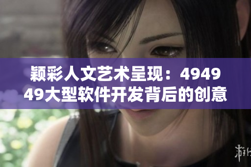 颖彩人文艺术呈现：494949大型软件开发背后的创意与美学