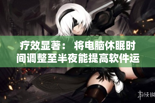 疗效显著： 将电脑休眠时间调整至半夜能提高软件运行效率