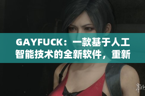 GAYFUCK：一款基于人工智能技术的全新软件，重新定义文件管理系统