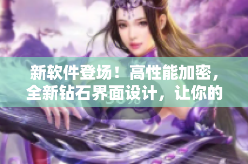 新软件登场！高性能加密，全新钻石界面设计，让你的电脑穿上高腰半截裙