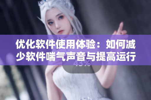 优化软件使用体验：如何减少软件喘气声音与提高运行效率