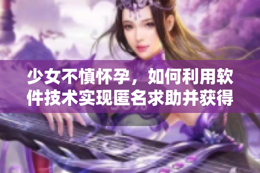 少女不慎怀孕，如何利用软件技术实现匿名求助并获得周到指导？