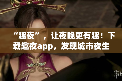 “趣夜”，让夜晚更有趣！下载趣夜app，发现城市夜生活新体验！