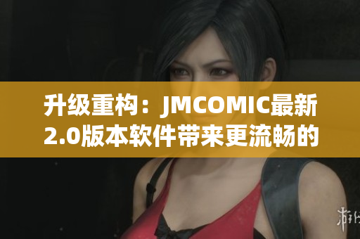 升级重构：JMCOMIC最新2.0版本软件带来更流畅的使用体验！