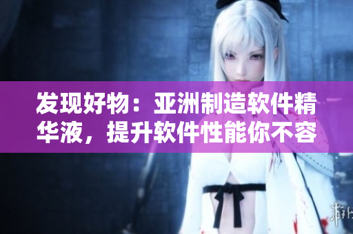 发现好物：亚洲制造软件精华液，提升软件性能你不容错过！