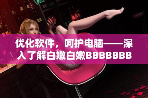 优化软件，呵护电脑——深入了解白嫩白嫩BBBBBBBBB
