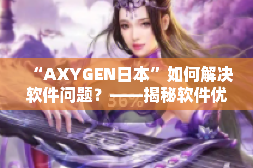 “AXYGEN日本”如何解决软件问题？——揭秘软件优化的高效方法