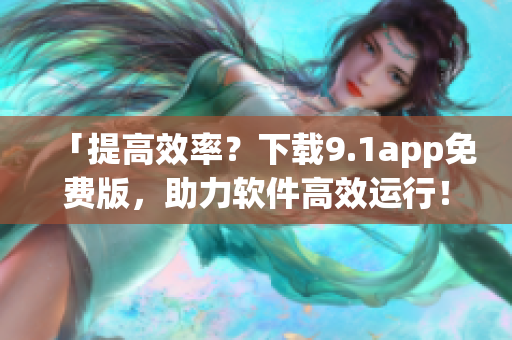「提高效率？下载9.1app免费版，助力软件高效运行！」