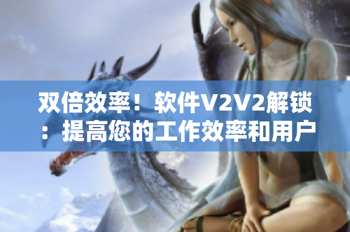 双倍效率！软件V2V2解锁：提高您的工作效率和用户体验