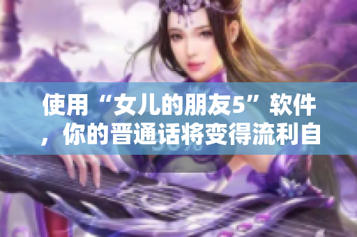 使用“女儿的朋友5”软件，你的晋通话将变得流利自如
