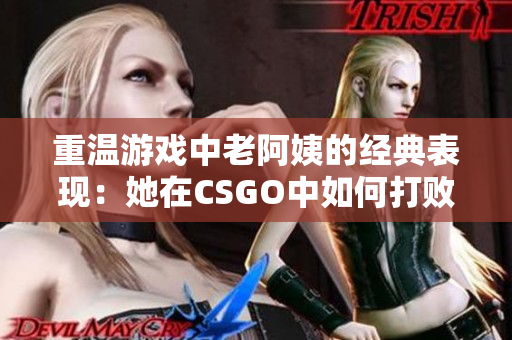 重温游戏中老阿姨的经典表现：她在CSGO中如何打败年轻人