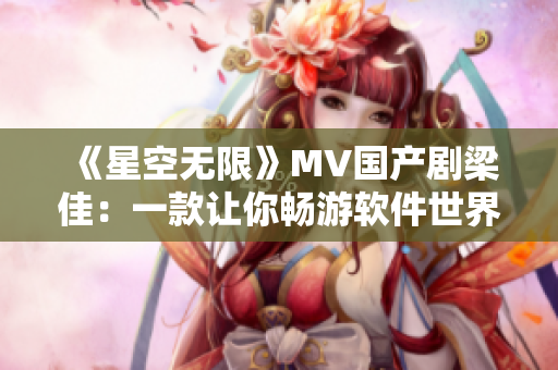 《星空无限》MV国产剧梁佳：一款让你畅游软件世界的神器！