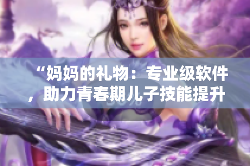 “妈妈的礼物：专业级软件，助力青春期儿子技能提升”