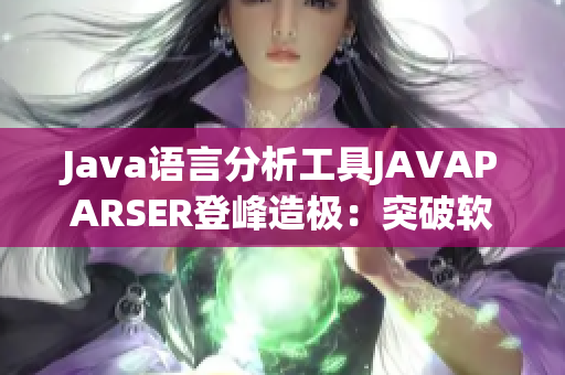 Java语言分析工具JAVAPARSER登峰造极：突破软件开发难题