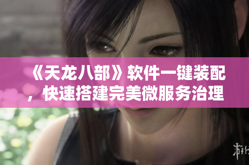 《天龙八部》软件一键装配，快速搭建完美微服务治理体系