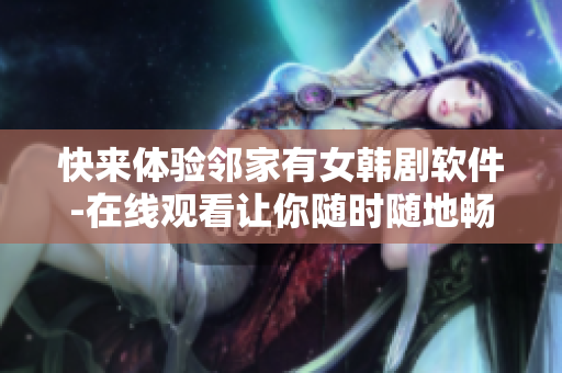 快来体验邻家有女韩剧软件-在线观看让你随时随地畅享精彩情节