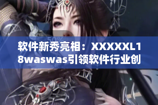 软件新秀亮相：XXXXXL18waswas引领软件行业创新！