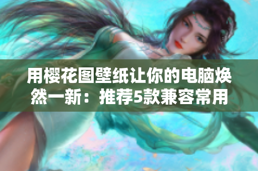 用樱花图壁纸让你的电脑焕然一新：推荐5款兼容常用软件的高清美图