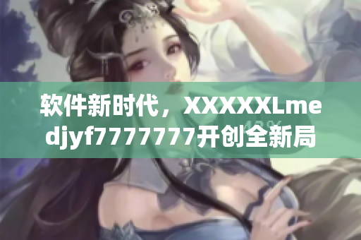 软件新时代，XXXXXLmedjyf7777777开创全新局面