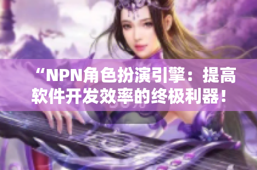 “NPN角色扮演引擎：提高软件开发效率的终极利器！”