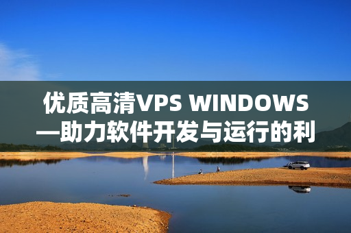 优质高清VPS WINDOWS—助力软件开发与运行的利器！