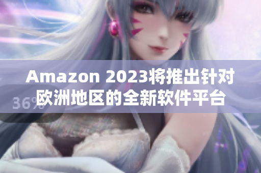 Amazon 2023将推出针对欧洲地区的全新软件平台