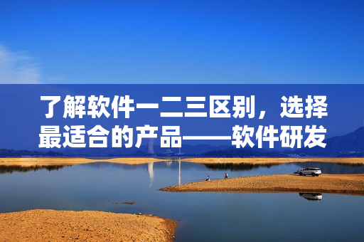 了解软件一二三区别，选择最适合的产品——软件研发精华液