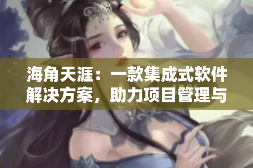 海角天涯：一款集成式软件解决方案，助力项目管理与团队协作！