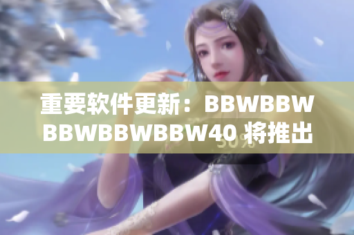 重要软件更新：BBWBBWBBWBBWBBW40 将推出全新版本