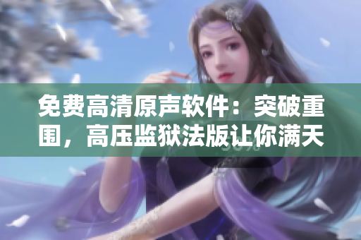 免费高清原声软件：突破重围，高压监狱法版让你满天星般畅享