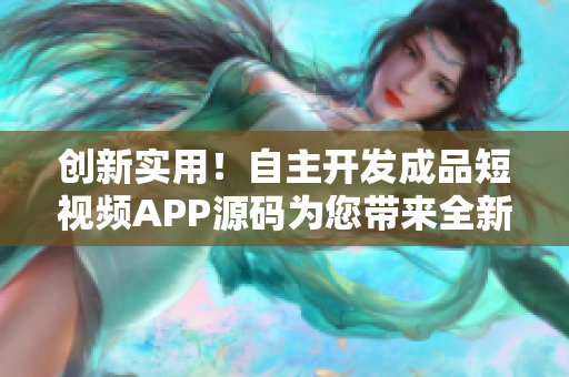 创新实用！自主开发成品短视频APP源码为您带来全新应用体验