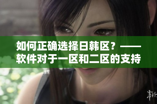 如何正确选择日韩区？——软件对于一区和二区的支持差异解析