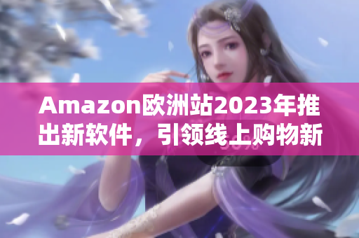 Amazon欧洲站2023年推出新软件，引领线上购物新潮流