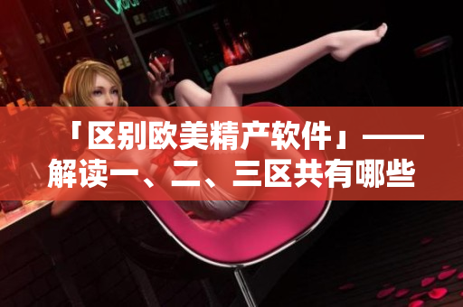 「区别欧美精产软件」——解读一、二、三区共有哪些不同