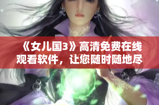 《女儿国3》高清免费在线观看软件，让您随时随地尽情畅享！